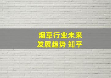 烟草行业未来发展趋势 知乎